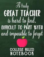 A Truly Great Teacher Is Hard To Find, Difficult To Part With And Impossible To Forget: College Ruled Notebook For Teacher - Grey 1090315228 Book Cover