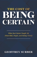 THE COST OF BEING CERTAIN: What Real Estate Taught Me About Risk, People, and Seeing Clearly B0HJPJ652F Book Cover