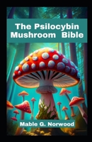 The Psilocybin Mushroom Bible: A Comprehensive Guide to Cultivating, Harvesting, and Exploring the Magic of Psychedelic Fungi B0CRZ7FC9W Book Cover