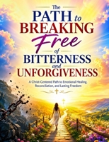 The Path to Breaking Free of Bitterness and Unforgiveness: A Christ-Centered Path to Emotional Healing, Reconciliation, and Lasting Freedom B0H9SMCP3N Book Cover