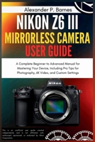 Nikon Z6 III Mirrorless Camera User Guide: A Complete Beginner to Advanced Manual for Mastering Your Device, Including Pro Tips for Photography, 6K Video, and Custom Settings B0FPCXTBLN Book Cover