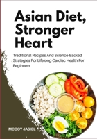 Asian Diet, Stronger Heart: Traditional Recipes And Science-Backed Strategies For Lifelong Cardiac Health For Beginners B0FDT6B44H Book Cover