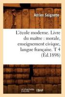 L'A(c)Cole Moderne. Livre Du Maa(r)Tre: Morale, Enseignement Civique, Langue Franaaise. T 4 (A0/00d.1898) 2012677231 Book Cover