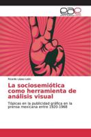 La sociosemiótica como herramienta de análisis visual: Tópicas en la publicidad gráfica en la prensa mexicana entre 1920-1968 6139063612 Book Cover