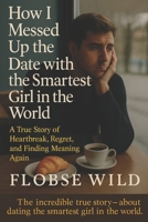 How I Messed Up The Date With The Smartest Girl In The World: A True Story of Heartbreak, Regret, and Finding Meaning Again B0FVBCZMK5 Book Cover