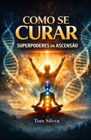 COMO SE CURAR: SUPERPODERES DA ASCENSÃO (Jornada da Autocura - Consciência, Espiritualidade e Transformação Interior - por TOM SÍLVVA) (Portuguese Edition) B0GXF5M4LS Book Cover