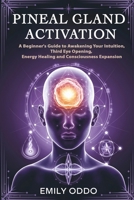 Pineal Gland Activation: A Beginner's Guide to Awakening Your Intuition ,Third Eye Opening, Energy Healing, and Consciousness Expansion B0F4YFTTD9 Book Cover