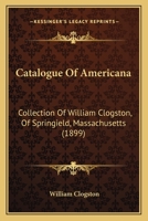 Catalogue Of Americana: Collection Of William Clogston, Of Springield, Massachusetts 1104610426 Book Cover