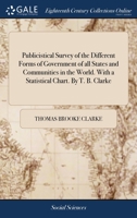 Publicistical survey of the different forms of government of all states and communities in the world. With a statistical chart. By T. B. Clarke. 1170112234 Book Cover