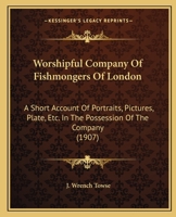 Worshipful Company Of Fishmongers Of London: A Short Account Of Portraits, Pictures, Plate, Etc. Etc., In The Possession Of The Company 1021297542 Book Cover