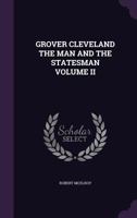 GROVER CLEVELAND THE MAN AND THE STATESMAN VOLUME II 1359205993 Book Cover