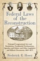 Federal Laws of the Reconstruction: Principal Congressional Acts and Resolutions, Presidential Proclamations, Speeches and Orders, and Other Legislative and Military Documents, 1862-1875 0786446684 Book Cover