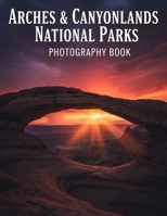 Arches & Canyonlands National Parks Photography Book: Capture The Breathtaking Beauty Of Arches & Canyonlands National Parks With Expert Photography Tips And Stunning Visuals B0G7JVGWS6 Book Cover