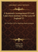 A systematic arrangement of Lord Coke's First Institute of the laws of England: on the plan of Sir Matthew Hale's analysis ... / by J.H. Thomas. Volume 1 of 3 1240190220 Book Cover