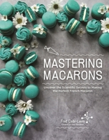 Mastering Macarons: Uncover the Scientific Secrets to Making the Perfect French Macaron B0CLTP35KB Book Cover
