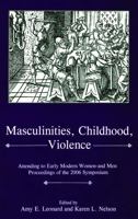 Masculinities, Childhood, Violence: Attending to Early Modern Women--and Men: Proceedings of the 2006 Symposium 1611490189 Book Cover