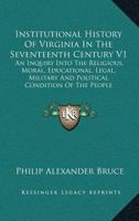 Institutional History Of Virginia In The Seventeenth Century V1: An Inquiry Into The Religious, Moral, Educational, Legal, Military And Political Condition Of The People 1428639004 Book Cover