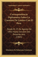 Correspondencia Diplomatica Sobre La Cuestion De Límites Con El Peru: Desde El 23 De Agosto De 1902 Hasta Octubre Del Presente Ano (1903) 1160841187 Book Cover