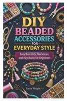 DIY BEADED ACCESSORIES FOR EVERYDAY STYLE: Easy Bracelets, Necklaces, and Keychains for Beginners B0H4R641KF Book Cover