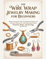 The Wire Wrap Jewelry Making for Beginners: Master Essential Tools, Foundational Bends, and Intricate Weaves to Craft Stunning Custom Pendants, Rings, and Earrings from Scratch B0GXGMM1NL Book Cover