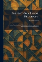 Present-Day Labor Relations: A Critical Examination of Methods of Collective Negotiation Between Employers and Employees 1025924525 Book Cover