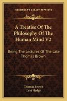 A Treatise of the Philosophy of the Human Mind V2: Being the Lectures of the Late Thomas Brown 1162980796 Book Cover