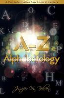 A - Z Alphabetology: A Fun Informative New Look at Letters 1508959854 Book Cover