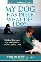 My Dog Has Died: What Do I Do?: Making Decisions and Healing the Trauma of Pet Loss 0997375612 Book Cover