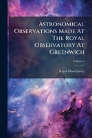 Astronomical Observations Made At The Royal Observatory At Greenwich, Volume 3 124546051X Book Cover
