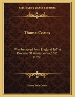 Thomas Coates: Who Removed from England to the Province of Pennsylvania, 1683 - Primary Source Edition 101655916X Book Cover