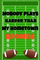 Nobody Plays Harder Than My Hometown Browns: Football Playbook For Football Coaches, Fantasy Football Players, and Die-hard Football Fans. Draw Up ... Use As Your Daily Planner and Organizer 167560469X Book Cover