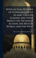 Intellectual Reviews of Fundamentalist Islamic Groups' Leaders and Their Impact on the Jihadi Action, the Muslim World, and the West 1025062167 Book Cover