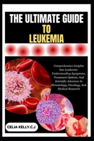 THE ULTIMATE GUIDE TO LEUKEMIA: Comprehensive Insights Into Leukemia: Understanding Symptoms, Treatment Options, And Scientific Advances In Hematology, Oncology, And Medical Research B0FSF9DLWD Book Cover