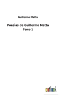 Poesìas de Guillermo Matta: Tomo 1 1146139683 Book Cover