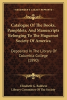 Catalogue of the Books, Pamphlets, and Manuscripts Belonging to the Huguenot Society of America. Deposited in the Library of Columbia College 1013763483 Book Cover