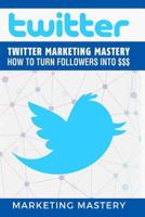 Twitter: Twitter Marketing Mastery - How to Turn Your Followers Into $$$ 1539335879 Book Cover