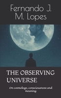 THE OBSERVING UNIVERSE: On cosmology, consciousness and meaning B0GKPQX3MC Book Cover