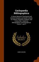 Cyclopaedia Bibliographica: A Library Manual of Theological and General Literature, and Guide to Books for Authors, Preachers, Students, and Literary ... and Biographical, Volume 1, part 2 1343671779 Book Cover