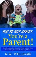 You're Not Crazy,You're A Parent!: How To Manage Your Stress, Your Family And Your Work By Establishing Boundaries And Creating A Balance 1546339205 Book Cover
