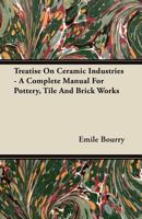 Treatise On Ceramic Industries - A Complete Manual For Pottery, Tile And Brick Works 1446075060 Book Cover