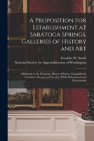 A proposition for establishment at Saratoga Springs, galleries of history and art: additional to the Pompeian House of Pansa, unequalled in grandeur, ... novelty, while educational and entertaining 101394982X Book Cover