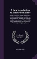 A New Introduction to the Mathematicks: Being Essays on Vulgar and Decimal Arithmetick. Containing, Not Only the Practical Rules, But Also the Reasons and Demonstrations of Them; With So Much of the T 1357827350 Book Cover