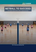 Netball to Succeed: The Complete Netball Guide for Juniors, Coaches and Parents B0HG1HVTJ1 Book Cover
