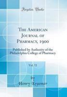 The American Journal of Pharmacy, 1900, Vol. 72: Published by Authority of the Philadelphia College of Pharmacy (Classic Reprint) 0332515397 Book Cover