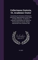 Collectanea Oratoria, Or, Academic Orator: Consisting of a Diversity of Oratorical Selections, Appertaining to Every Class of Public Orations...To Which Is Prefixed a Dissertation On Oratorical Pronun 1357575203 Book Cover