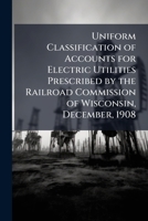 Uniform classification of accounts for electric utilities prescribed by the Railroad Commission of Wisconsin, December, 1908 1149724285 Book Cover