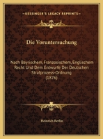 Die Voruntersuchung: Nach Bayrischem, Franzosischem, Englischem Recht Und Dem Entwurfe Der Deutschen Strafprozess-Ordnung 1161136452 Book Cover