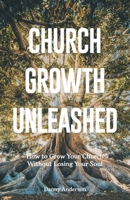 Church Growth Unleashed: How to Grow Your Church Without Losing Your Soul 1962401464 Book Cover