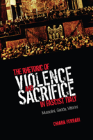 The Rhetoric of Violence and Sacrifice in Fascist Italy: Mussolini, Gadda, Vittorini 1442613939 Book Cover