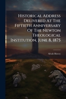 Historical Address Delivered at the Fiftieth Anniversary of the Newton Theological Institution June 8, 1875 1271463687 Book Cover